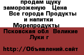 продам щуку замороженую › Цена ­ 87 - Все города Продукты и напитки » Морепродукты   . Псковская обл.,Великие Луки г.